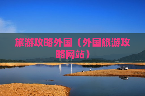 旅游攻略外国（外国旅游攻略网站）