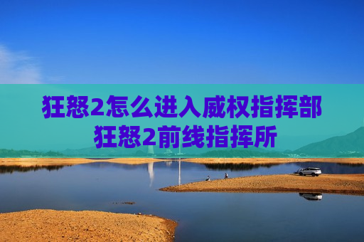 狂怒2怎么进入威权指挥部 狂怒2前线指挥所