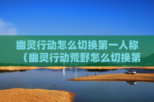 幽灵行动怎么切换第一人称（幽灵行动荒野怎么切换第一人称）