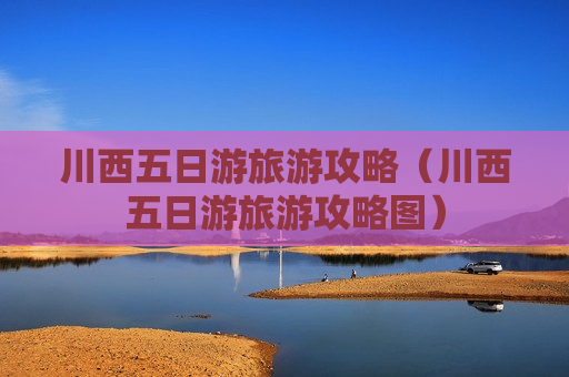 川西五日游旅游攻略（川西五日游旅游攻略图）