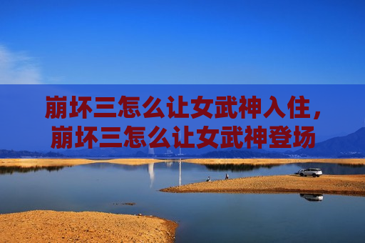 崩坏三怎么让女武神入住，崩坏三怎么让女武神登场