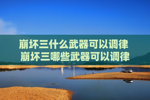 崩坏三什么武器可以调律 崩坏三哪些武器可以调律