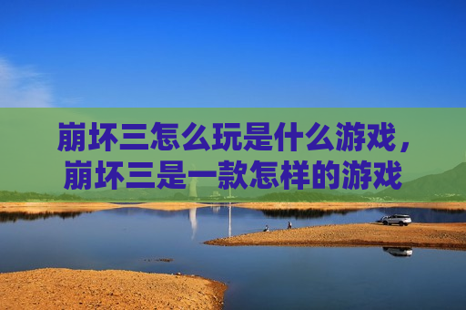 崩坏三怎么玩是什么游戏，崩坏三是一款怎样的游戏