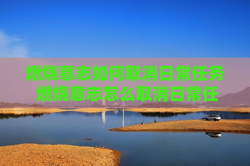 燃烧意志如何取消日常任务 燃烧意志怎么取消日常任务