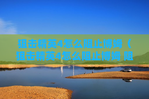 狙击精英4怎么阻止博姆（狙击精英4怎么阻止博姆 阻止博姆方法介绍）