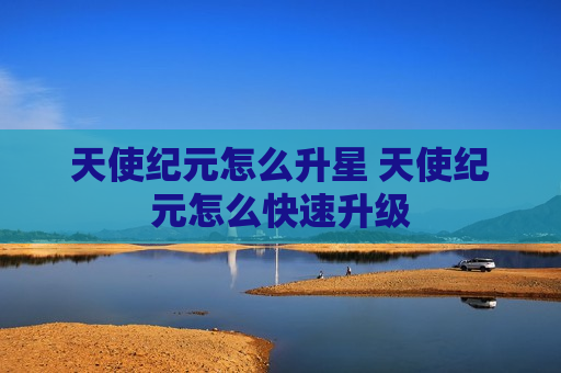 天使纪元怎么升星 天使纪元怎么快速升级