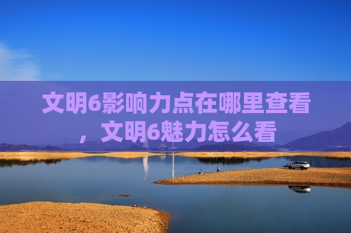 文明6影响力点在哪里查看，文明6魅力怎么看