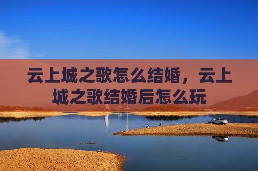 云上城之歌怎么结婚，云上城之歌结婚后怎么玩