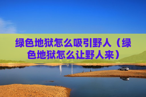 绿色地狱怎么吸引野人（绿色地狱怎么让野人来）