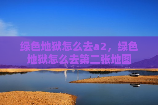 绿色地狱怎么去a2，绿色地狱怎么去第二张地图