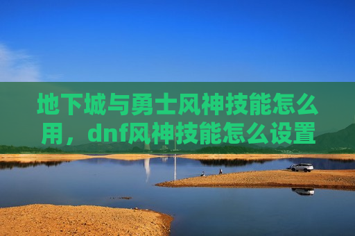 地下城与勇士风神技能怎么用，dnf风神技能怎么设置好打