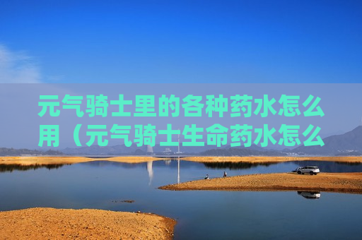 元气骑士里的各种药水怎么用（元气骑士生命药水怎么用）