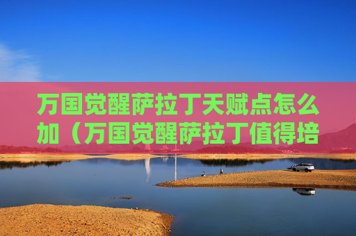 万国觉醒萨拉丁天赋点怎么加（万国觉醒萨拉丁值得培养吗）