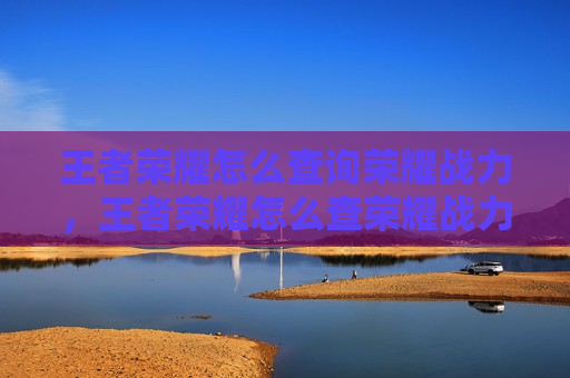 王者荣耀怎么查询荣耀战力，王者荣耀怎么查荣耀战力详情