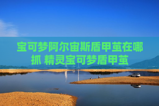 宝可梦阿尔宙斯盾甲茧在哪抓 精灵宝可梦盾甲茧
