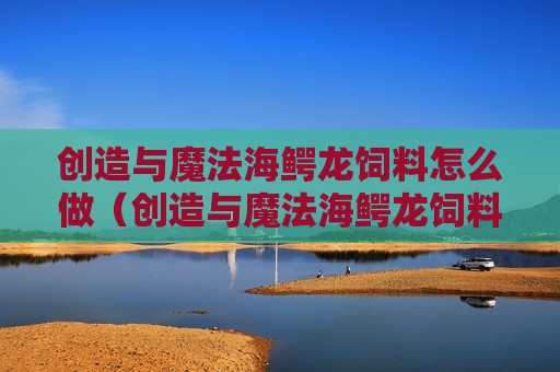 创造与魔法海鳄龙饲料怎么做（创造与魔法海鳄龙饲料配方）