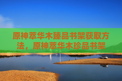 原神萃华木臻品书架获取方法，原神萃华木珍品书架