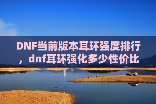 DNF当前版本耳环强度排行，dnf耳环强化多少性价比最高