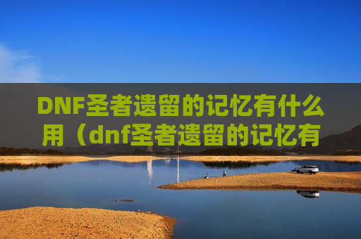 DNF圣者遗留的记忆有什么用（dnf圣者遗留的记忆有啥用）