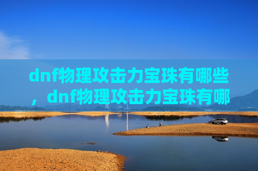 dnf物理攻击力宝珠有哪些，dnf物理攻击力宝珠有哪些力最高多少