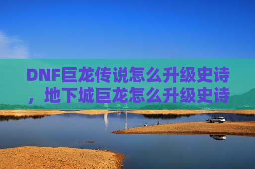 DNF巨龙传说怎么升级史诗，地下城巨龙怎么升级史诗