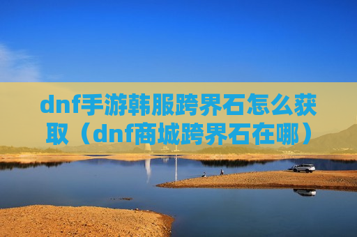 dnf手游韩服跨界石怎么获取（dnf商城跨界石在哪）