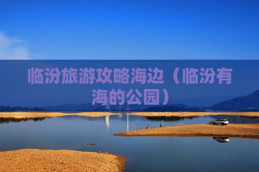 临汾旅游攻略海边（临汾有海的公园）