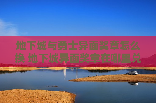 地下城与勇士异面奖章怎么换 地下城异面奖章在哪里兑换