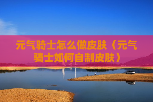 元气骑士怎么做皮肤（元气骑士如何自制皮肤）