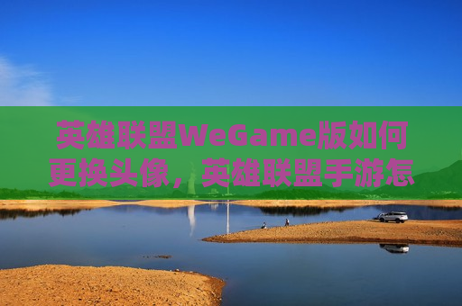 英雄联盟WeGame版如何更换头像，英雄联盟手游怎么更换微信头像