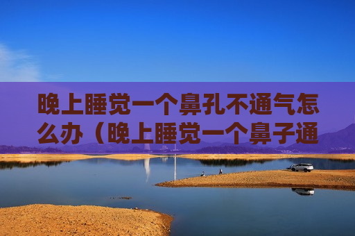晚上睡觉一个鼻孔不通气怎么办（晚上睡觉一个鼻子通气一个不通气）