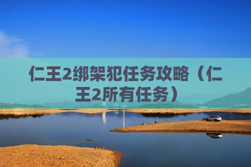 仁王2绑架犯任务攻略（仁王2所有任务）