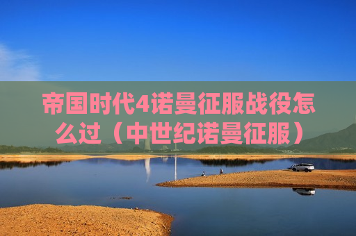 帝国时代4诺曼征服战役怎么过（中世纪诺曼征服）