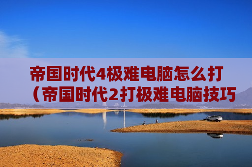 帝国时代4极难电脑怎么打（帝国时代2打极难电脑技巧）