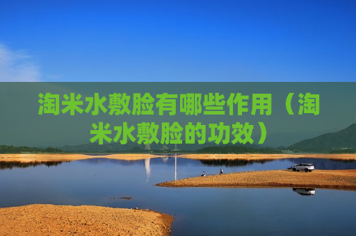 淘米水敷脸有哪些作用（淘米水敷脸的功效）