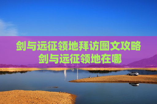 剑与远征领地拜访图文攻略 剑与远征领地在哪