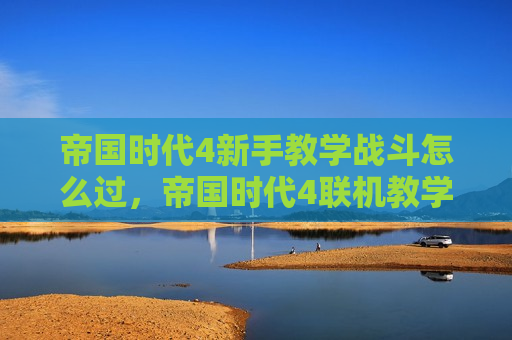 帝国时代4新手教学战斗怎么过，帝国时代4联机教学