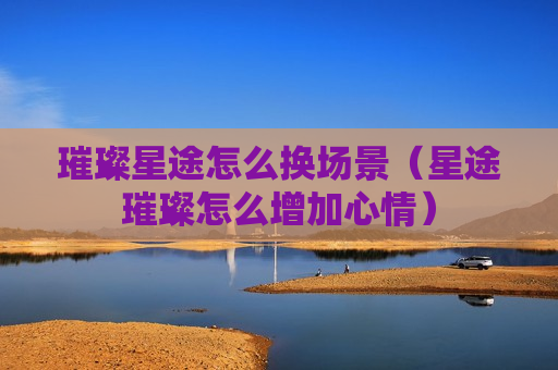璀璨星途怎么换场景（星途璀璨怎么增加心情）