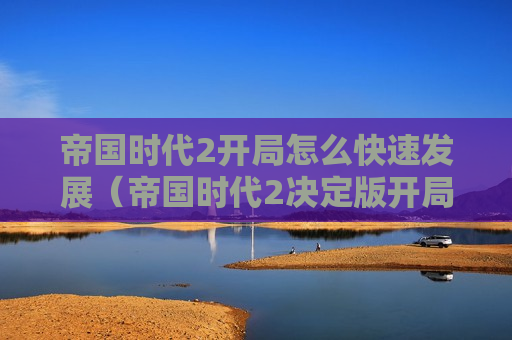 帝国时代2开局怎么快速发展（帝国时代2决定版开局怎么快速发展）