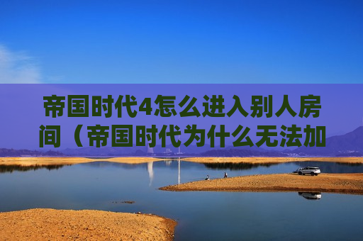 帝国时代4怎么进入别人房间（帝国时代为什么无法加入房间）