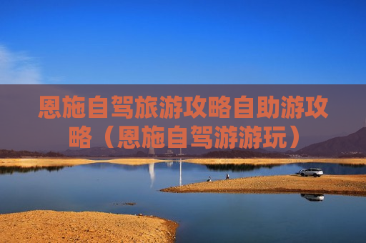 恩施自驾旅游攻略自助游攻略（恩施自驾游游玩）