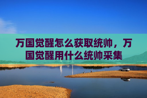 万国觉醒怎么获取统帅，万国觉醒用什么统帅采集
