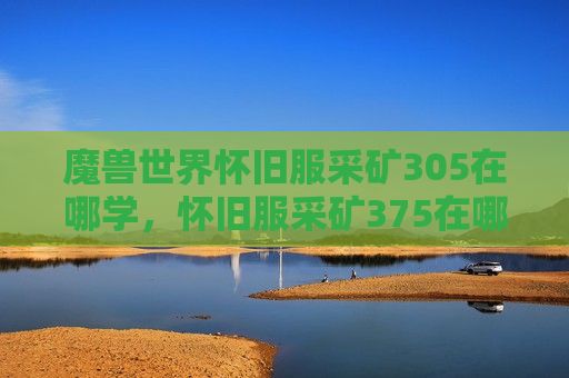魔兽世界怀旧服采矿305在哪学，怀旧服采矿375在哪里学