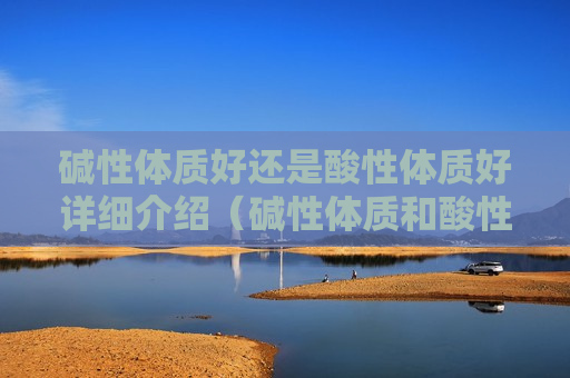 碱性体质好还是酸性体质好详细介绍（碱性体质和酸性体质）