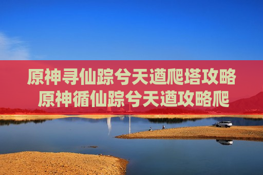 原神寻仙踪兮天遒爬塔攻略 原神循仙踪兮天遒攻略爬塔