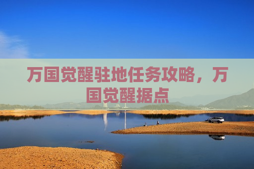 万国觉醒驻地任务攻略，万国觉醒据点