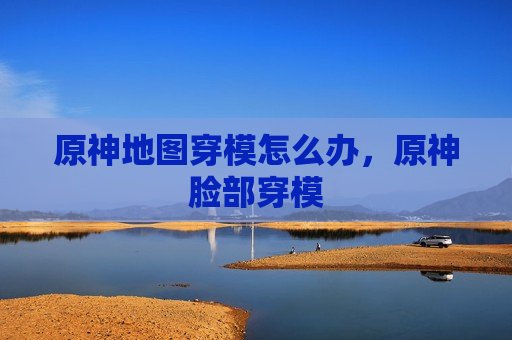 原神地图穿模怎么办，原神脸部穿模