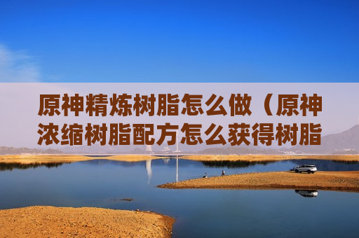 原神精炼树脂怎么做（原神浓缩树脂配方怎么获得树脂）