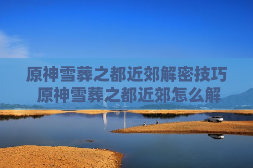 原神雪葬之都近郊解密技巧 原神雪葬之都近郊怎么解密
