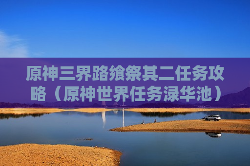 原神三界路飨祭其二任务攻略（原神世界任务渌华池）